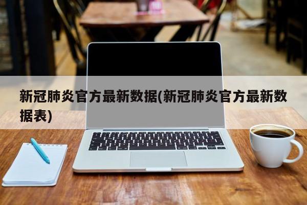 新冠肺炎官方最新数据(新冠肺炎官方最新数据表)