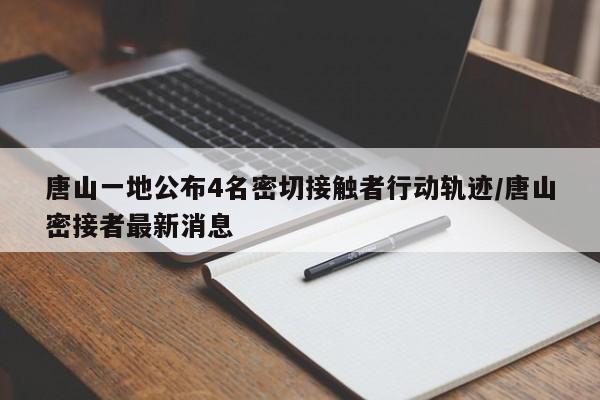 唐山一地公布4名密切接触者行动轨迹/唐山密接者最新消息