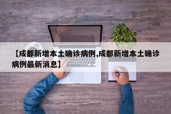 【成都新增本土确诊病例,成都新增本土确诊病例最新消息】