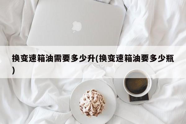 换变速箱油需要多少升(换变速箱油要多少瓶)