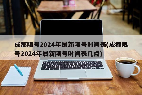 成都限号2024年最新限号时间表(成都限号2024年最新限号时间表几点)