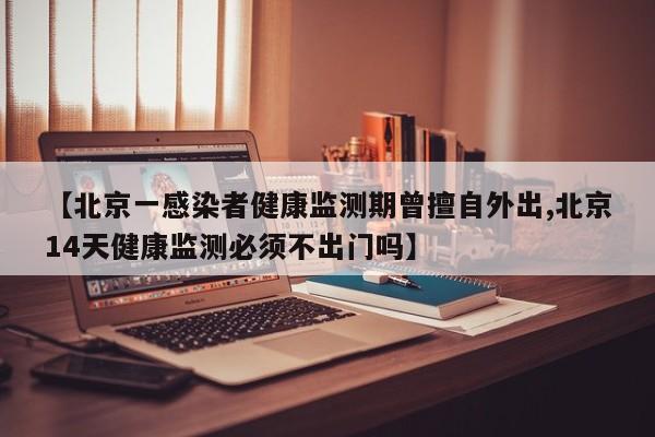 【北京一感染者健康监测期曾擅自外出,北京14天健康监测必须不出门吗】