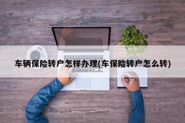 车辆保险转户怎样办理(车保险转户怎么转)