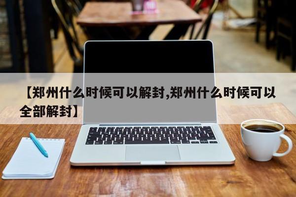 【郑州什么时候可以解封,郑州什么时候可以全部解封】