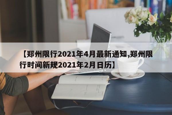 【郑州限行2021年4月最新通知,郑州限行时间新规2021年2月日历】