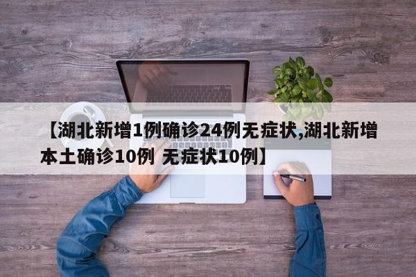 【湖北新增1例确诊24例无症状,湖北新增本土确诊10例 无症状10例】