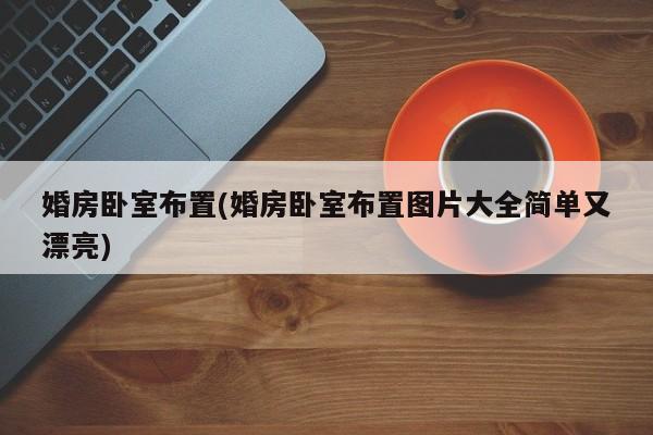 婚房卧室布置(婚房卧室布置图片大全简单又漂亮)