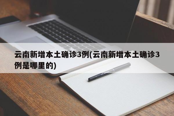 云南新增本土确诊3例(云南新增本土确诊3例是哪里的)