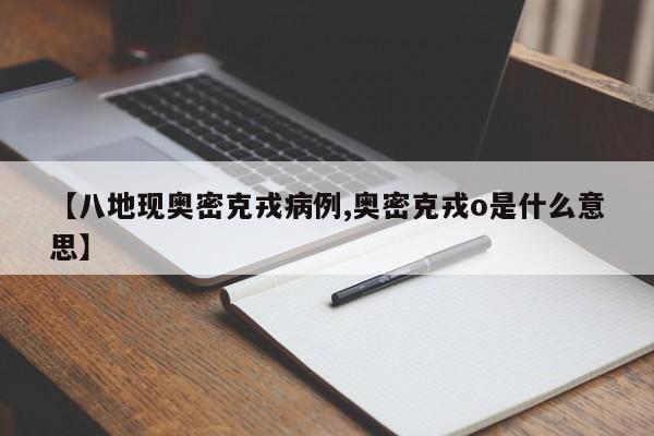 【八地现奥密克戎病例,奥密克戎o是什么意思】