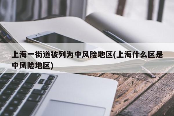 上海一街道被列为中风险地区(上海什么区是中风险地区)