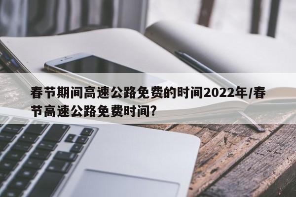 春节期间高速公路免费的时间2022年/春节高速公路免费时间?