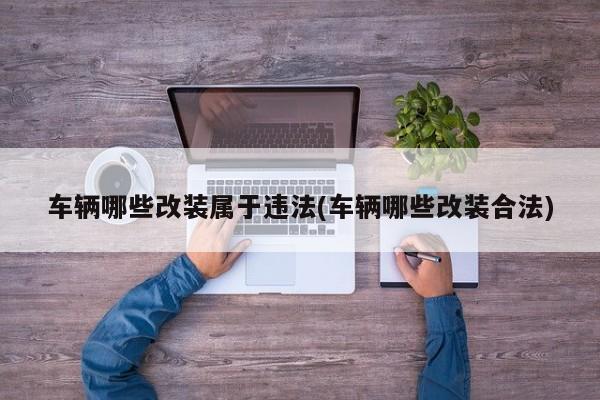 车辆哪些改装属于违法(车辆哪些改装合法)