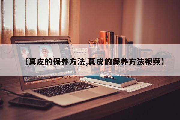 【真皮的保养方法,真皮的保养方法视频】