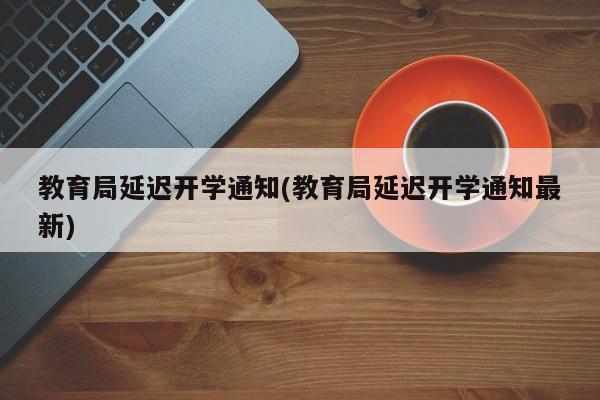 教育局延迟开学通知(教育局延迟开学通知最新)