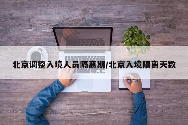 北京调整入境人员隔离期/北京入境隔离天数