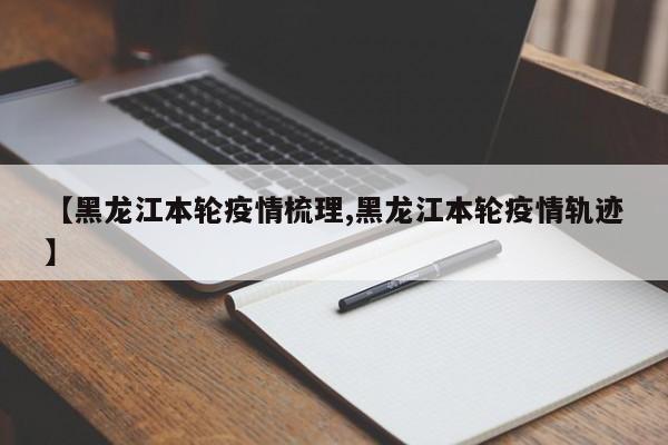 【黑龙江本轮疫情梳理,黑龙江本轮疫情轨迹】