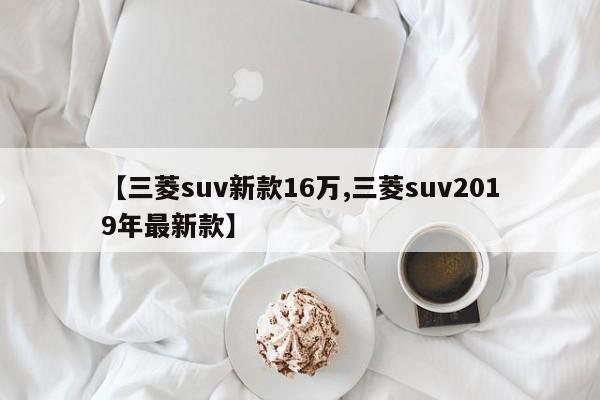 【三菱suv新款16万,三菱suv2019年最新款】