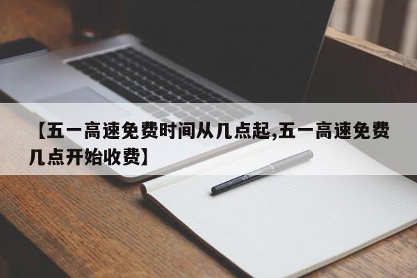 【五一高速免费时间从几点起,五一高速免费几点开始收费】