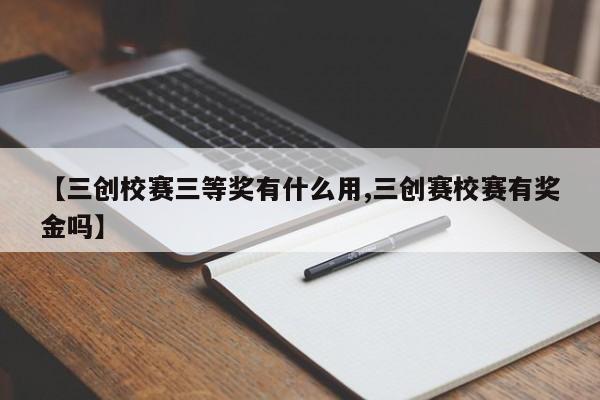 【三创校赛三等奖有什么用,三创赛校赛有奖金吗】