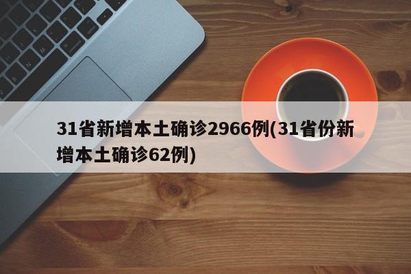 31省新增本土确诊2966例(31省份新增本土确诊62例)