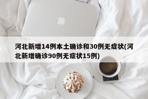 河北新增14例本土确诊和30例无症状(河北新增确诊90例无症状15例)