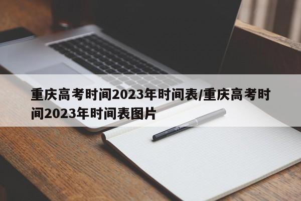 重庆高考时间2023年时间表/重庆高考时间2023年时间表图片