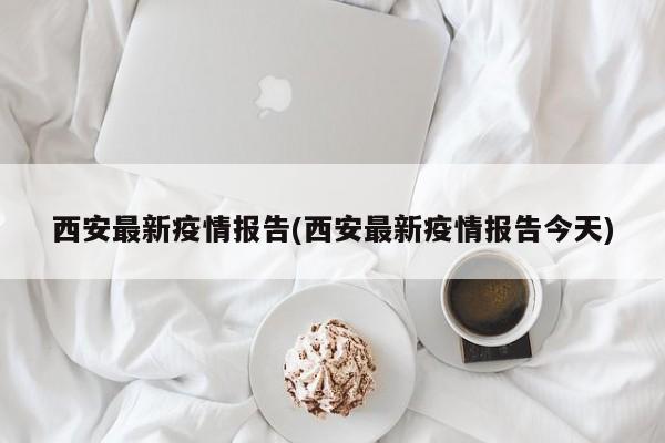 西安最新疫情报告(西安最新疫情报告今天)