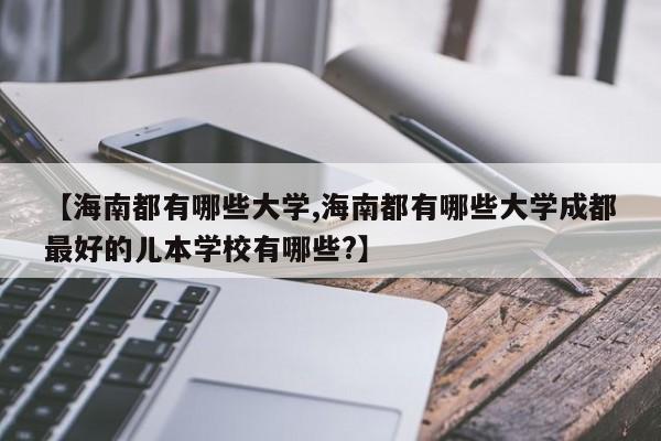 【海南都有哪些大学,海南都有哪些大学成都最好的儿本学校有哪些?】