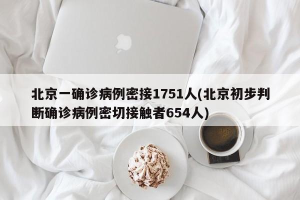 北京一确诊病例密接1751人(北京初步判断确诊病例密切接触者654人)
