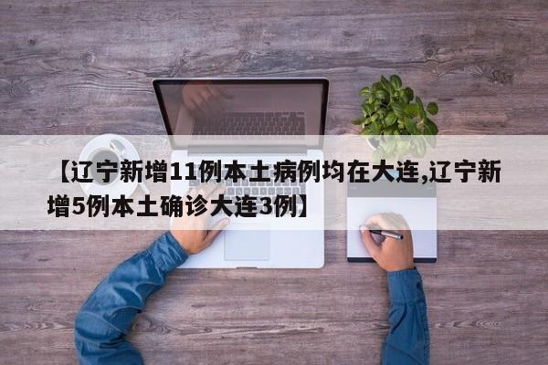 【辽宁新增11例本土病例均在大连,辽宁新增5例本土确诊大连3例】