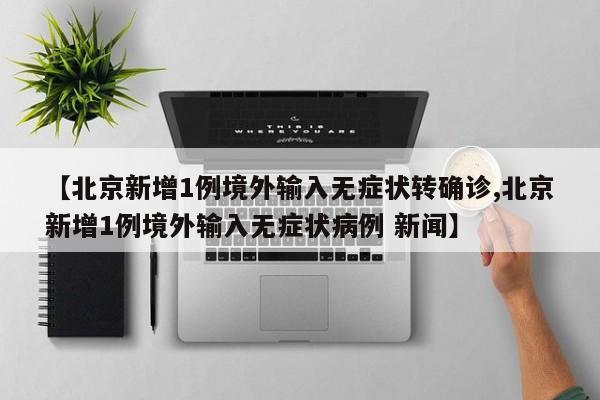 【北京新增1例境外输入无症状转确诊,北京新增1例境外输入无症状病例 新闻】