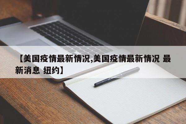 【美国疫情最新情况,美国疫情最新情况 最新消息 纽约】