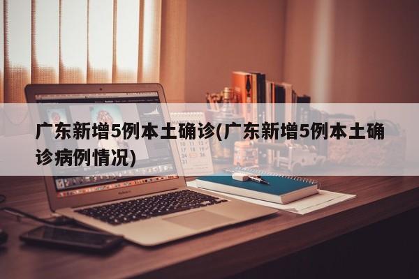 广东新增5例本土确诊(广东新增5例本土确诊病例情况)
