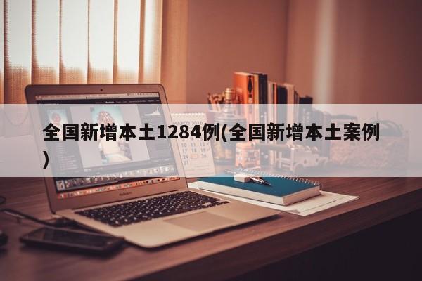 全国新增本土1284例(全国新增本土案例)