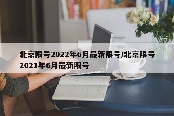 北京限号2022年6月最新限号/北京限号2021年6月最新限号