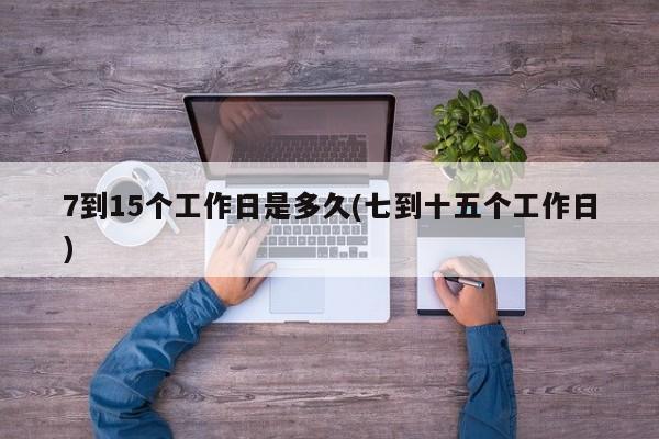 7到15个工作日是多久(七到十五个工作日)