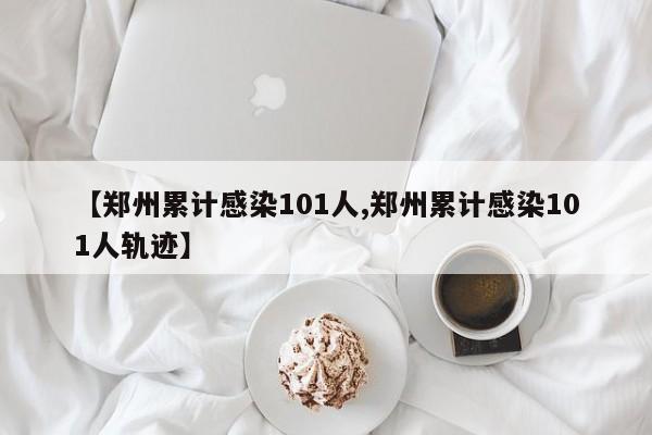 【郑州累计感染101人,郑州累计感染101人轨迹】