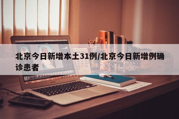 北京今日新增本土31例/北京今日新增例确诊患者