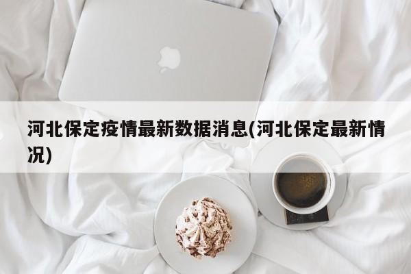 河北保定疫情最新数据消息(河北保定最新情况)