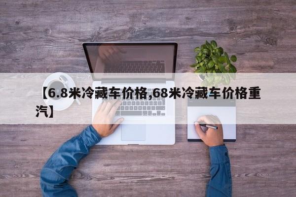 【6.8米冷藏车价格,68米冷藏车价格重汽】