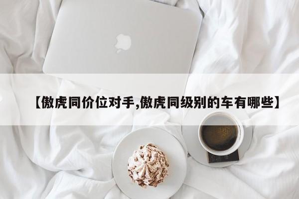 【傲虎同价位对手,傲虎同级别的车有哪些】