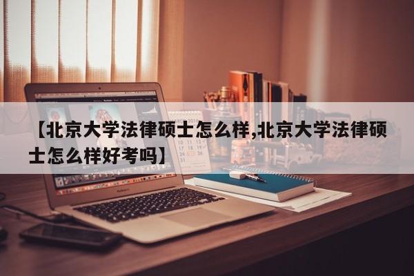 【北京大学法律硕士怎么样,北京大学法律硕士怎么样好考吗】