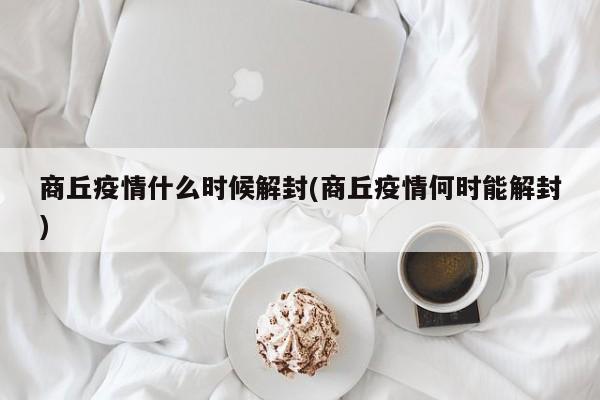 商丘疫情什么时候解封(商丘疫情何时能解封)