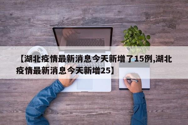 【湖北疫情最新消息今天新增了15例,湖北疫情最新消息今天新增25】