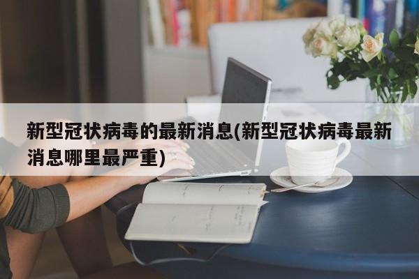 新型冠状病毒的最新消息(新型冠状病毒最新消息哪里最严重)