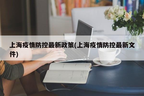 上海疫情防控最新政策(上海疫情防控最新文件)