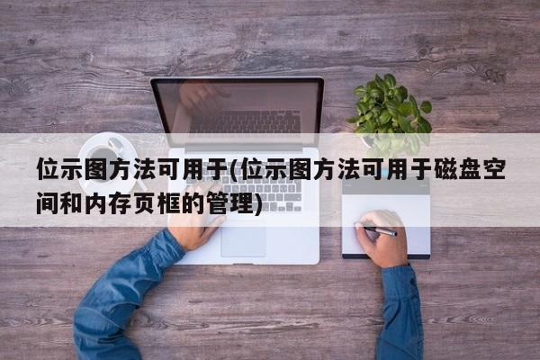 位示图方法可用于(位示图方法可用于磁盘空间和内存页框的管理)