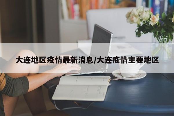 大连地区疫情最新消息/大连疫情主要地区