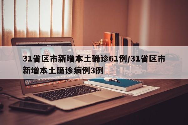 31省区市新增本土确诊61例/31省区市新增本土确诊病例3例