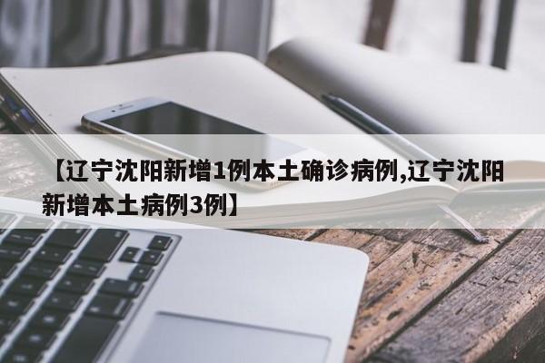 【辽宁沈阳新增1例本土确诊病例,辽宁沈阳新增本土病例3例】